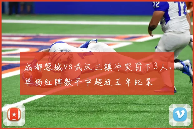 成都蓉城vs武汉三镇冲突罚下3人，单场红牌数平中超近五年纪录