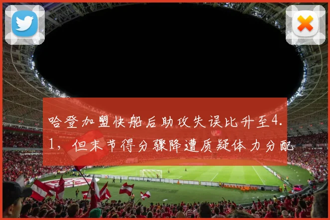 哈登加盟快船后助攻失误比升至4.1，但末节得分骤降遭质疑体力分配