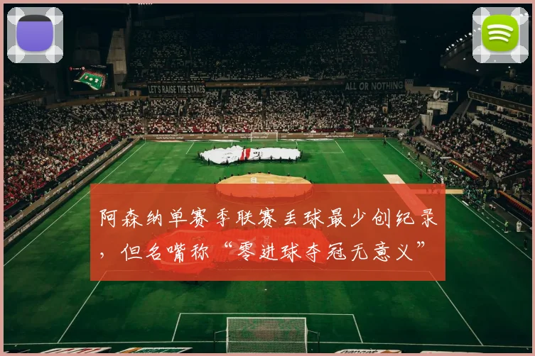 阿森纳单赛季联赛丢球最少创纪录，但名嘴称“零进球夺冠无意义”