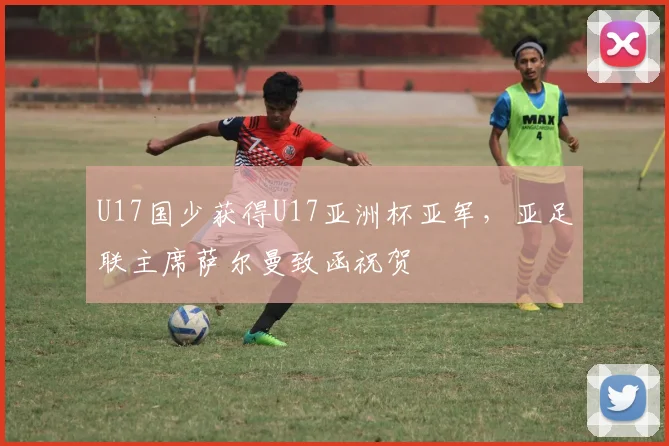 U17国少获得U17亚洲杯亚军，亚足联主席萨尔曼致函祝贺