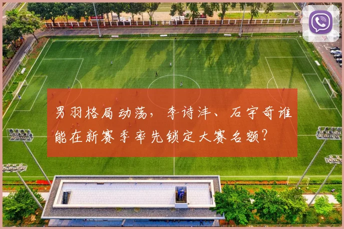 男羽格局动荡，李诗沣、石宇奇谁能在新赛季率先锁定大赛名额？
