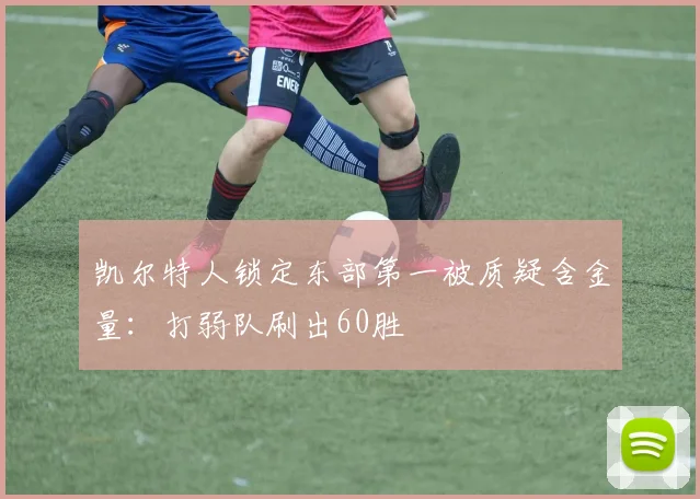 凯尔特人锁定东部第一被质疑含金量：打弱队刷出60胜