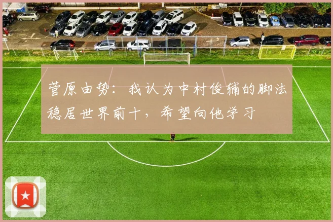 菅原由势：我认为中村俊辅的脚法稳居世界前十，希望向他学习