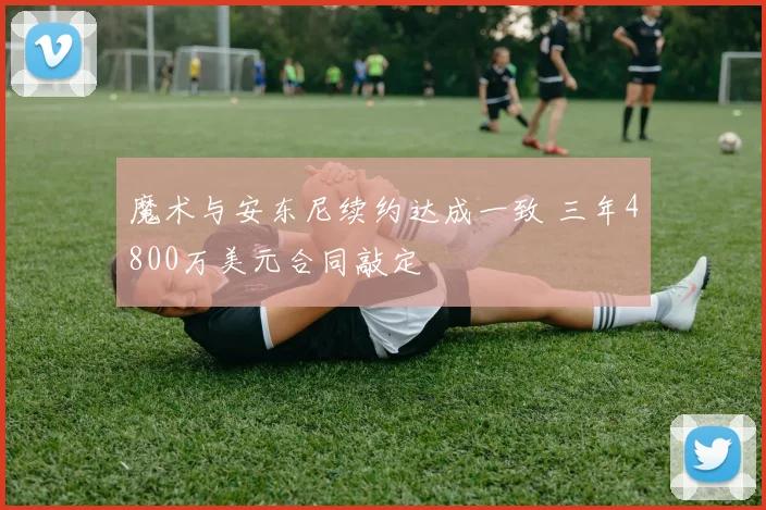 魔术与安东尼续约达成一致 三年4800万美元合同敲定