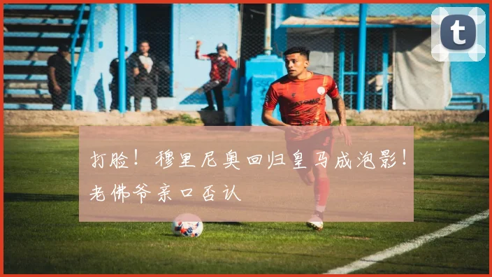 打脸！穆里尼奥回归皇马成泡影！老佛爷亲口否认